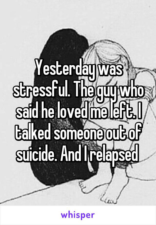 Yesterday was stressful. The guy who said he loved me left. I talked someone out of suicide. And I relapsed 