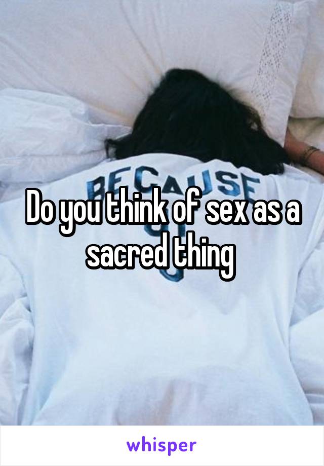 Do you think of sex as a sacred thing 