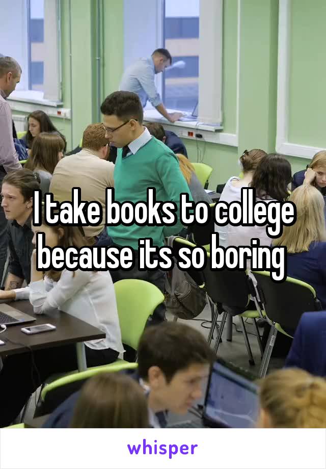 I take books to college because its so boring 