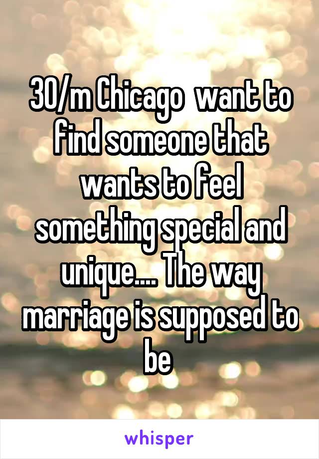 30/m Chicago  want to find someone that wants to feel something special and unique.... The way marriage is supposed to be 
