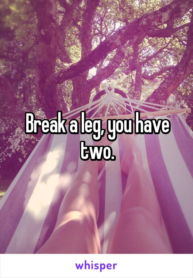 Break a leg, you have two.
