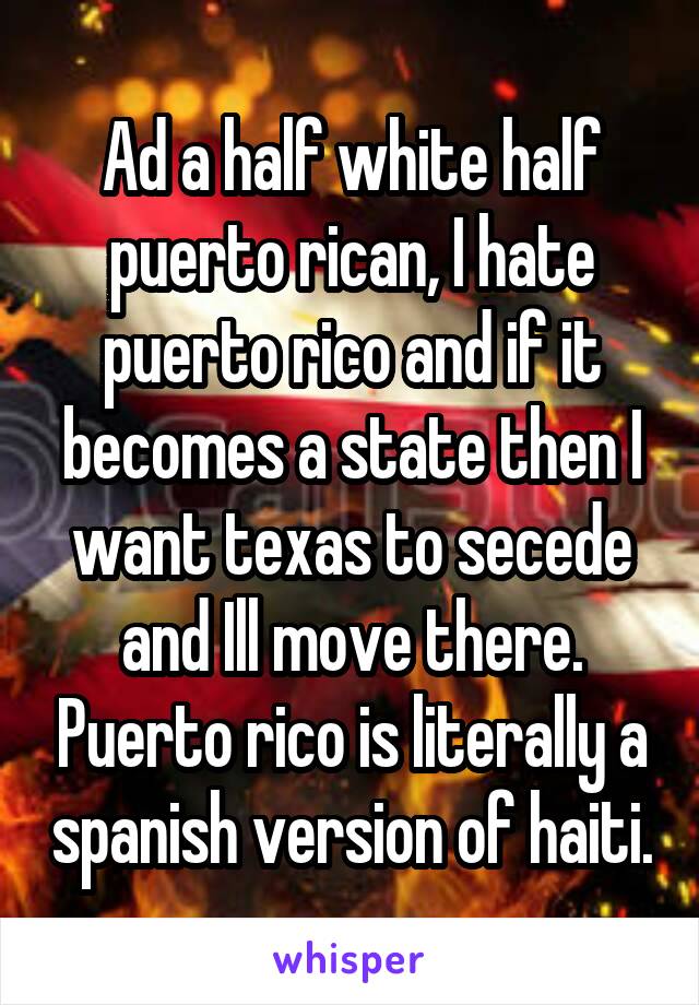 Ad a half white half puerto rican, I hate puerto rico and if it becomes a state then I want texas to secede and Ill move there. Puerto rico is literally a spanish version of haiti.