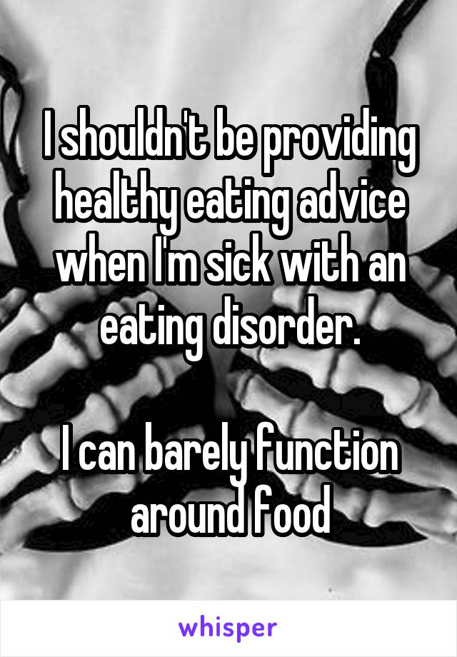 I shouldn't be providing healthy eating advice when I'm sick with an eating disorder.

I can barely function around food