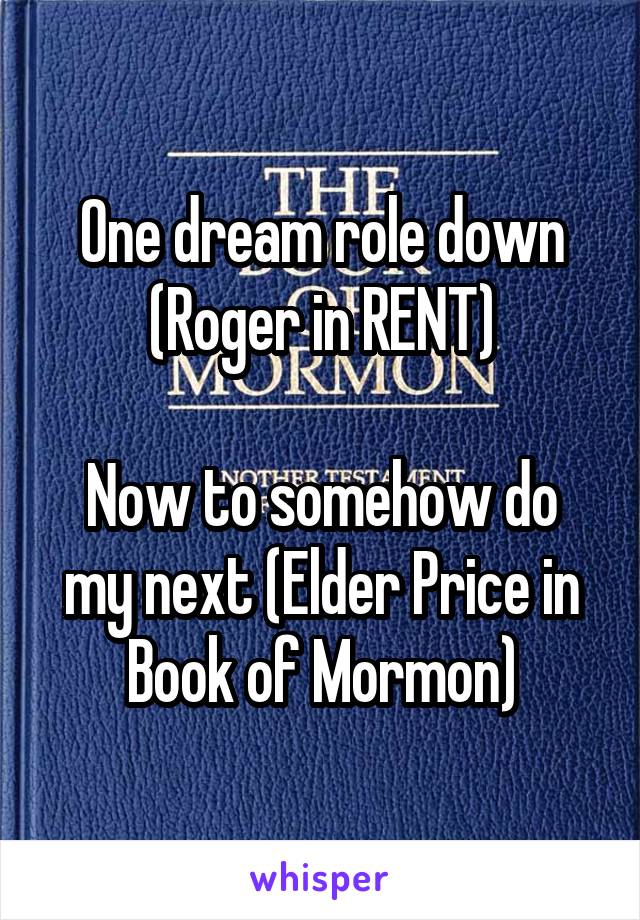 One dream role down (Roger in RENT)

Now to somehow do my next (Elder Price in Book of Mormon)