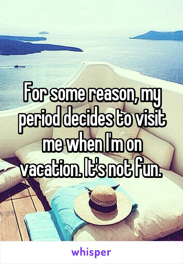 For some reason, my period decides to visit me when I'm on vacation. It's not fun. 