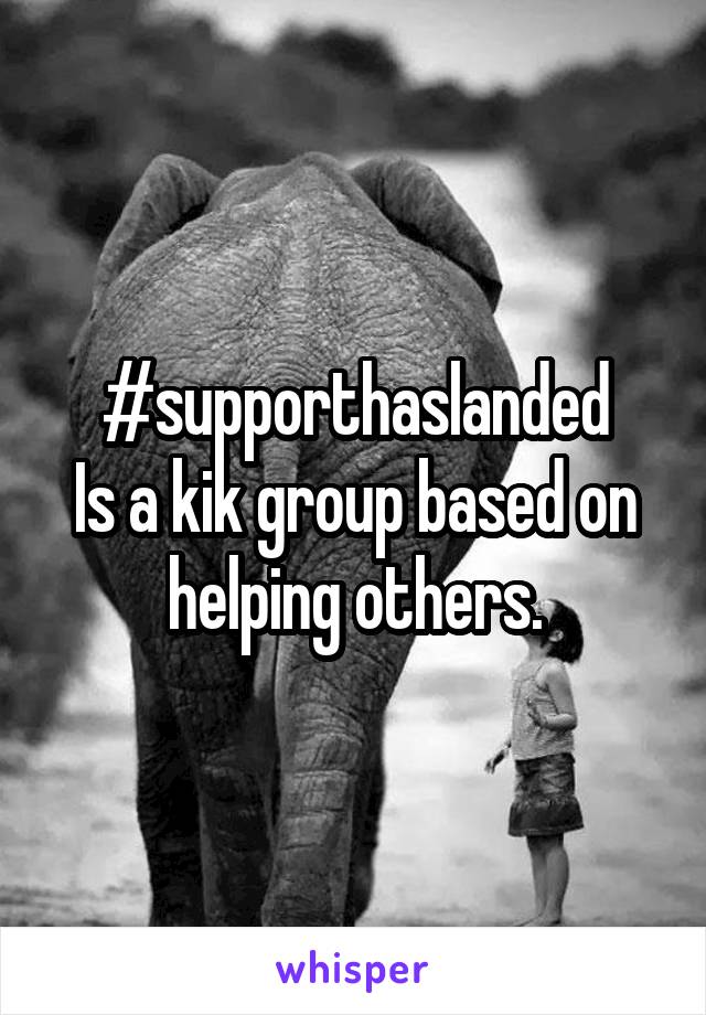 #supporthaslanded
Is a kik group based on helping others.