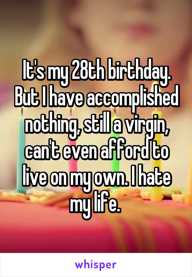 It's my 28th birthday. But I have accomplished nothing, still a virgin, can't even afford to live on my own. I hate my life. 