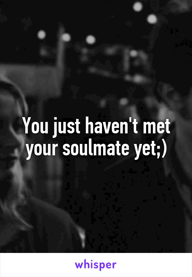 You just haven't met your soulmate yet;)