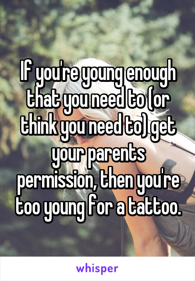 If you're young enough that you need to (or think you need to) get your parents permission, then you're too young for a tattoo.