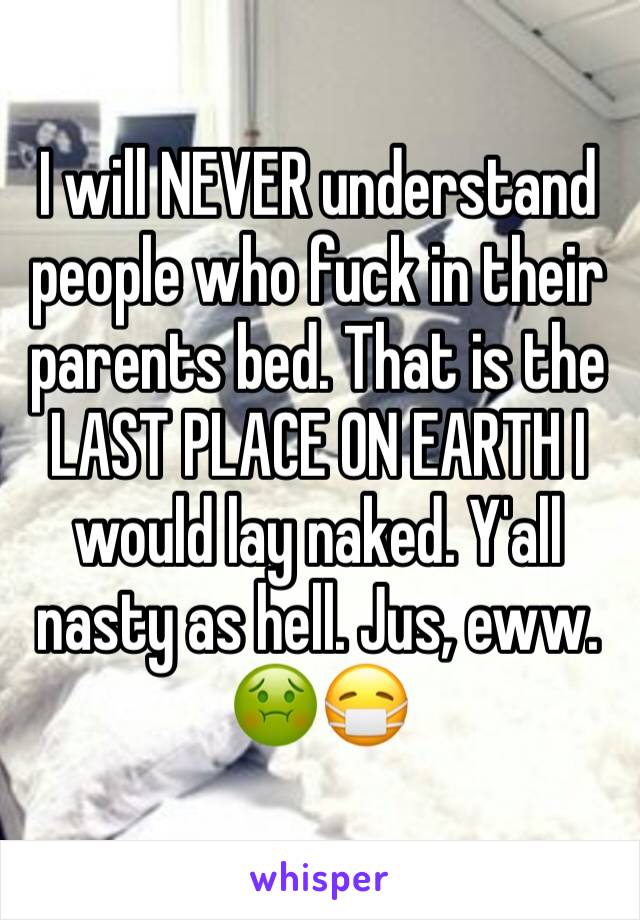 I will NEVER understand people who fuck in their parents bed. That is the LAST PLACE ON EARTH I would lay naked. Y'all nasty as hell. Jus, eww. 
🤢😷