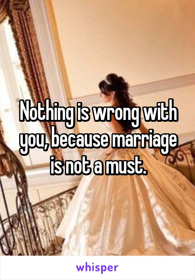 Nothing is wrong with you, because marriage is not a must.