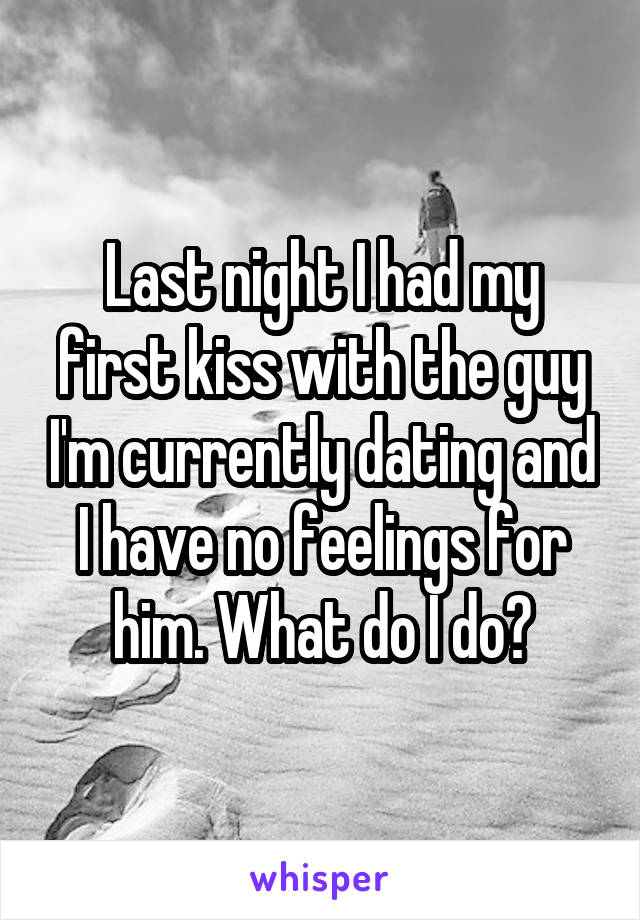 Last night I had my first kiss with the guy I'm currently dating and I have no feelings for him. What do I do?