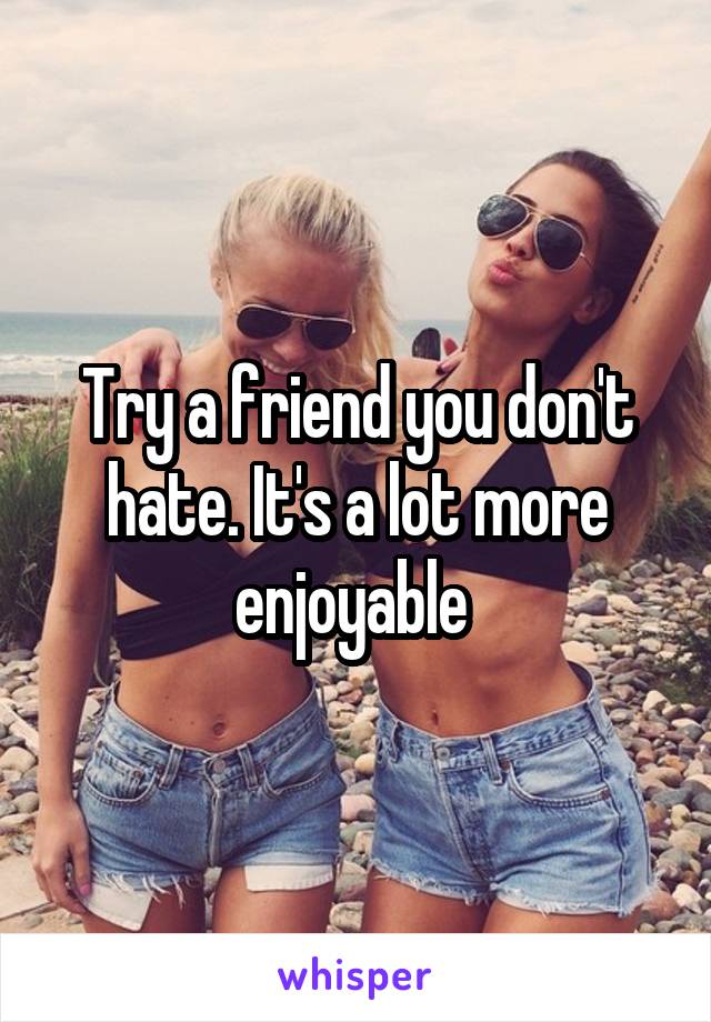 Try a friend you don't hate. It's a lot more enjoyable 