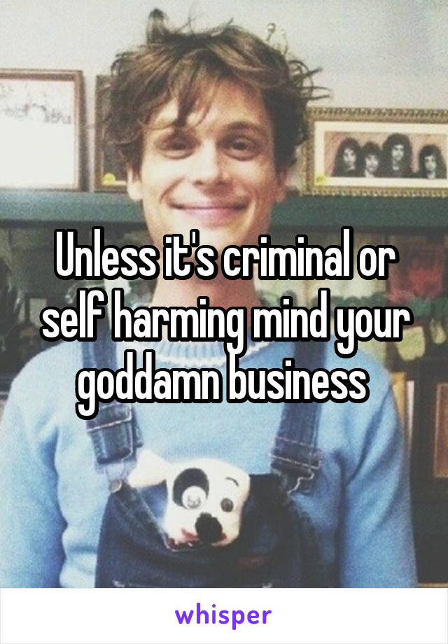 Unless it's criminal or self harming mind your goddamn business 