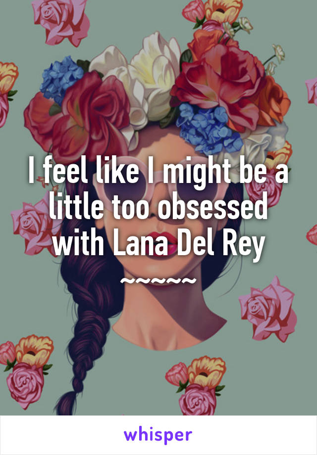 I feel like I might be a little too obsessed with Lana Del Rey
~~~~~