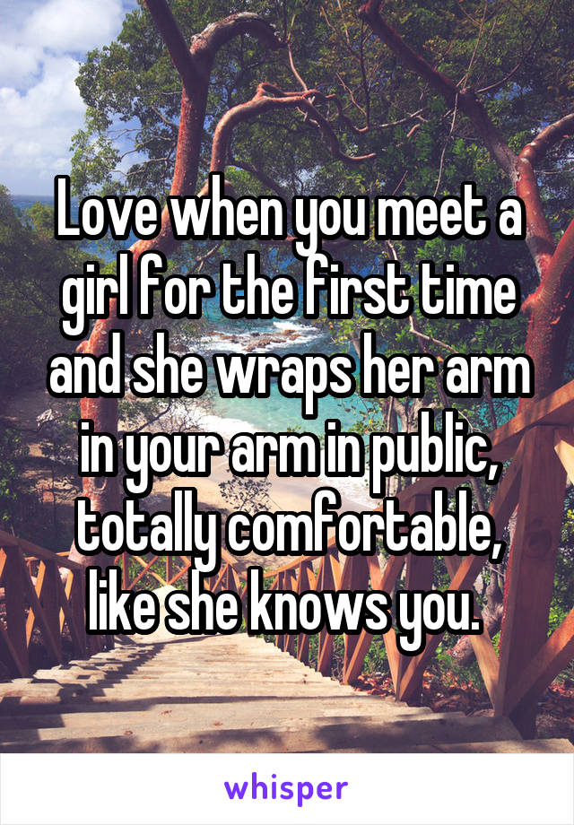 Love when you meet a girl for the first time and she wraps her arm in your arm in public, totally comfortable, like she knows you. 