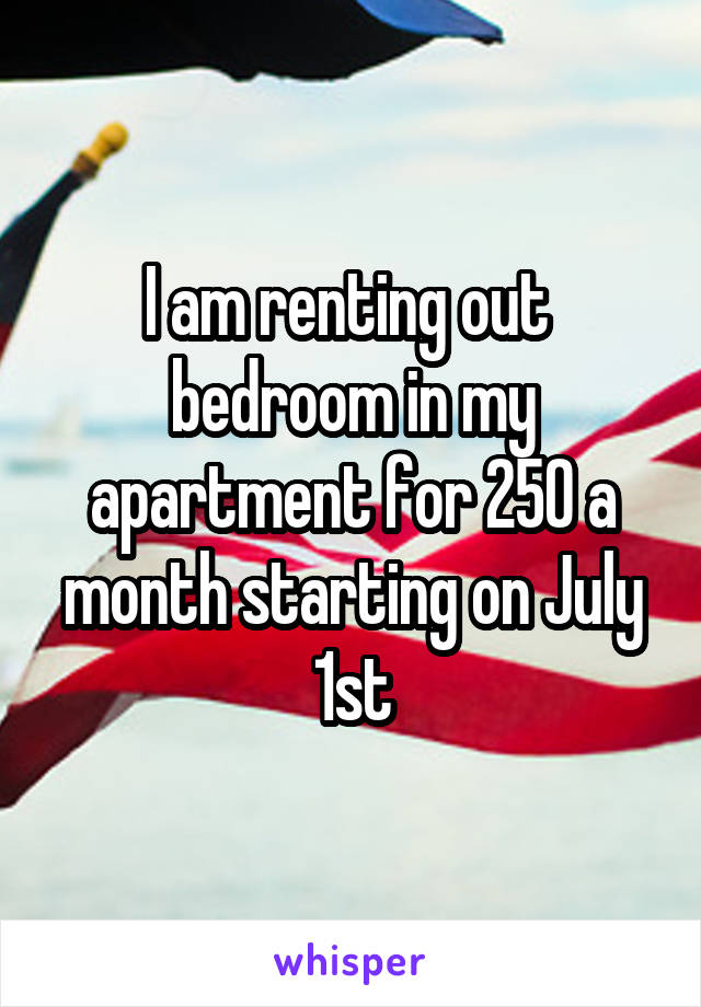 I am renting out  bedroom in my apartment for 250 a month starting on July 1st
