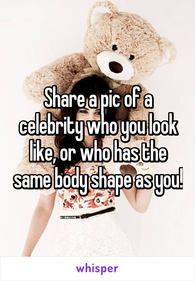 Share a pic of a celebrity who you look like, or who has the same body shape as you!