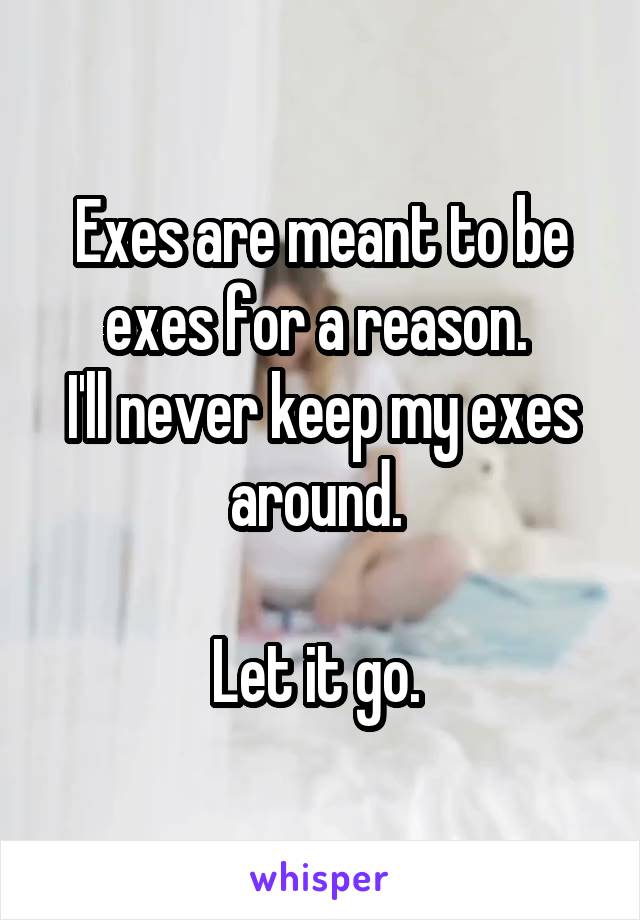 Exes are meant to be exes for a reason. 
I'll never keep my exes around. 

Let it go. 