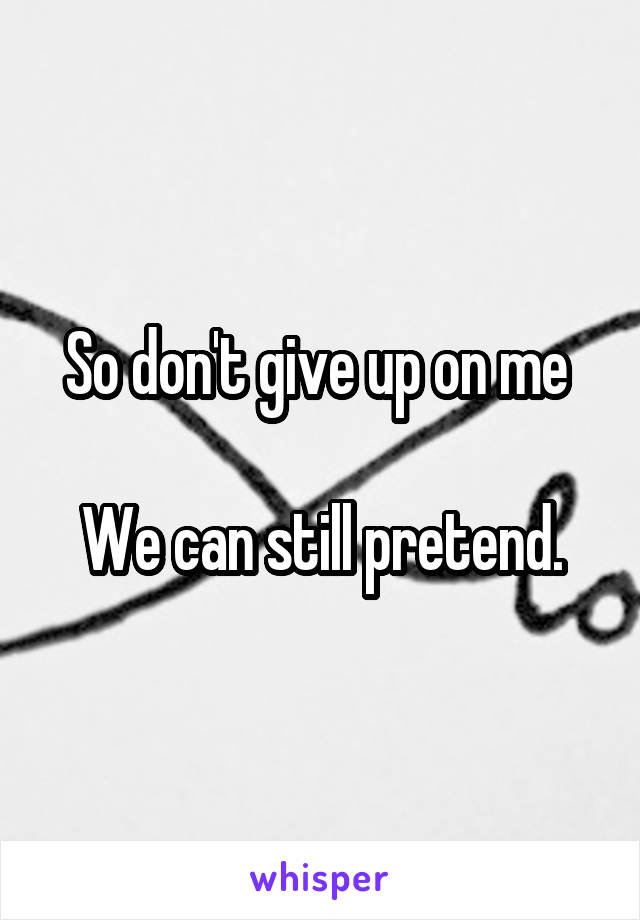 So don't give up on me 

We can still pretend.