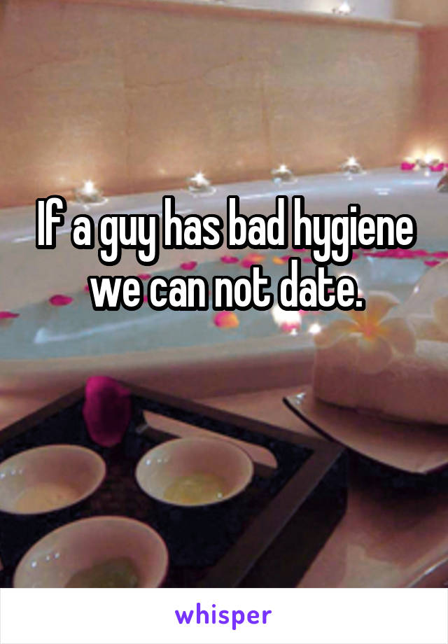 If a guy has bad hygiene we can not date.

