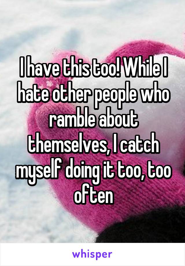 I have this too! While I hate other people who ramble about themselves, I catch myself doing it too, too often