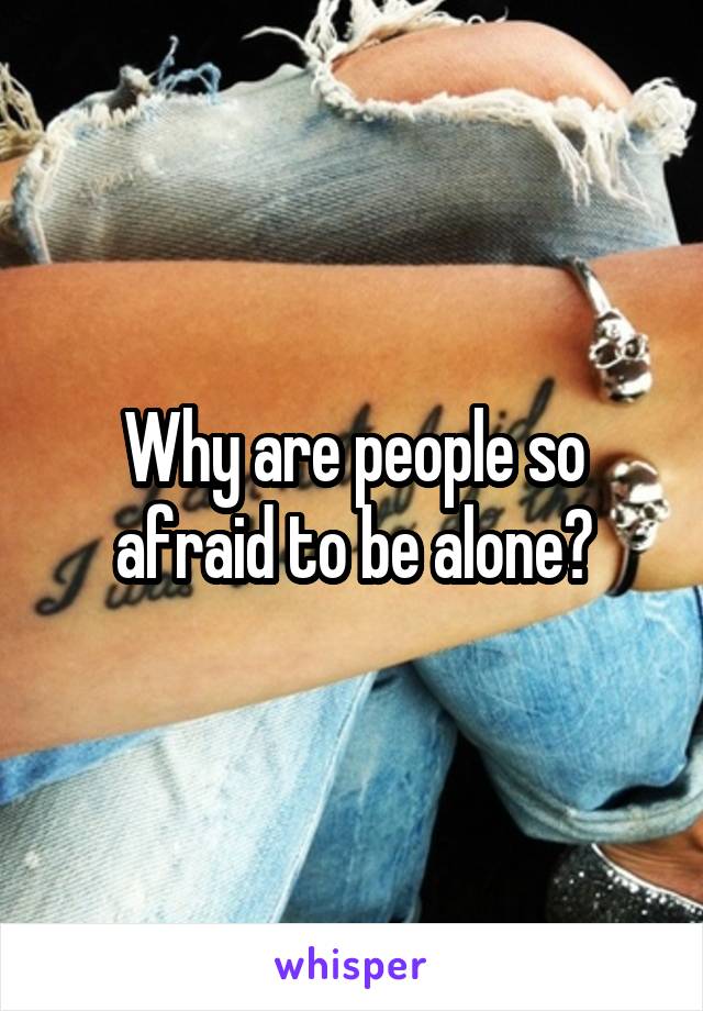 Why are people so afraid to be alone?