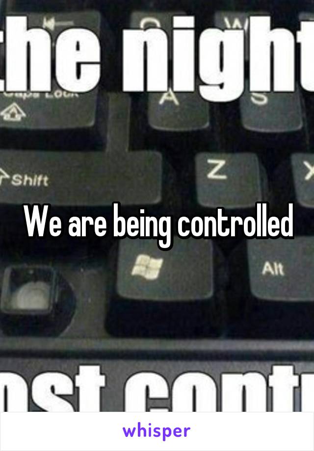 We are being controlled