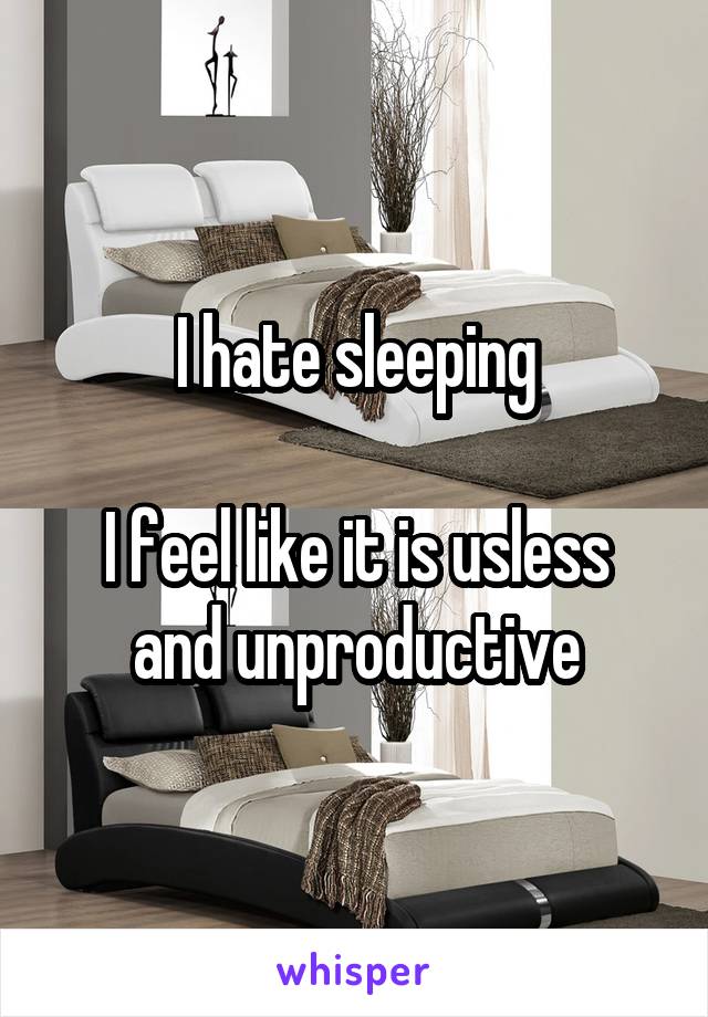 I hate sleeping

I feel like it is usless and unproductive