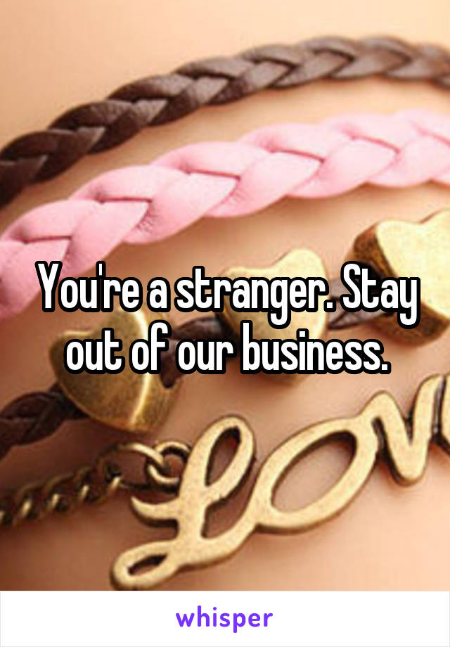 You're a stranger. Stay out of our business.