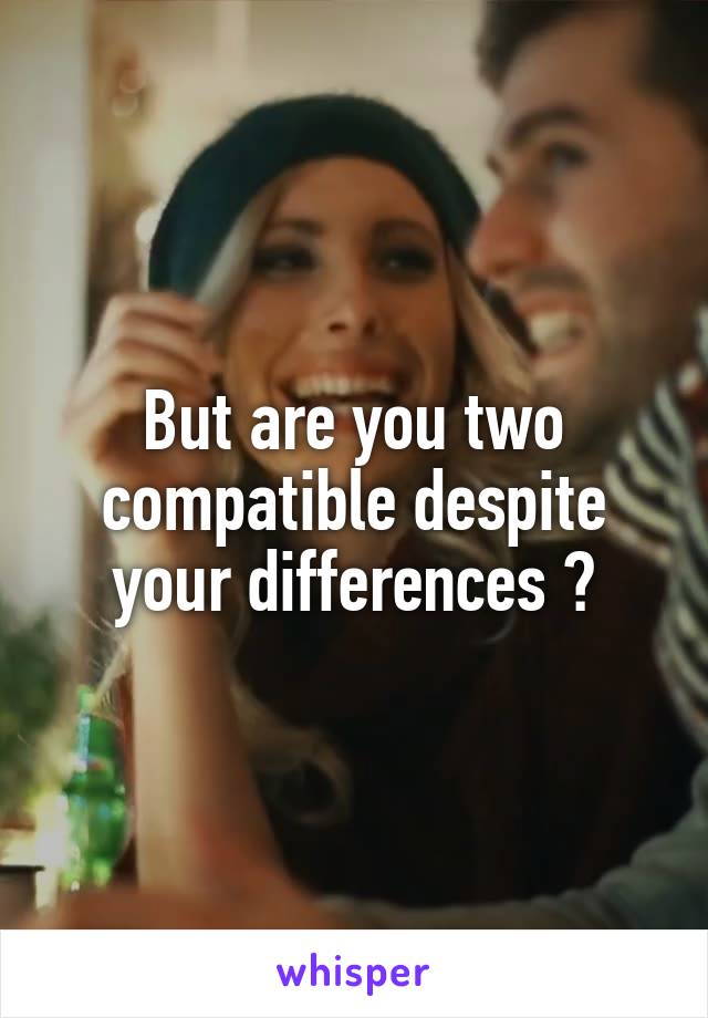 But are you two compatible despite your differences ?