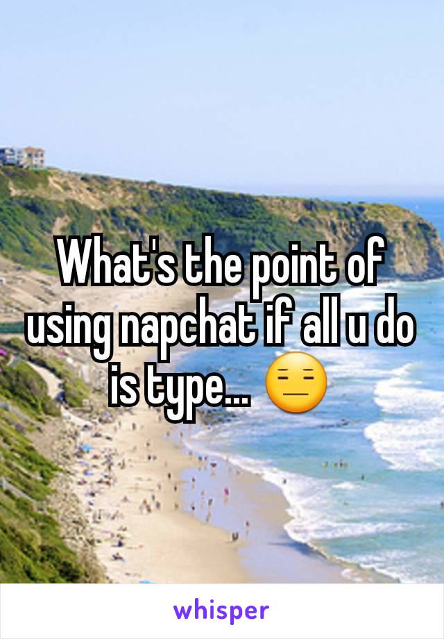 What's the point of using napchat if all u do is type... 😑