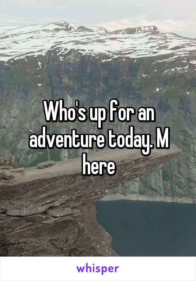 Who's up for an adventure today. M here