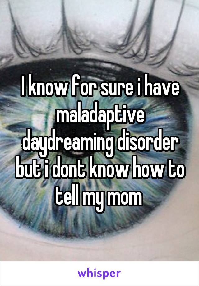 I know for sure i have maladaptive daydreaming disorder but i dont know how to tell my mom 