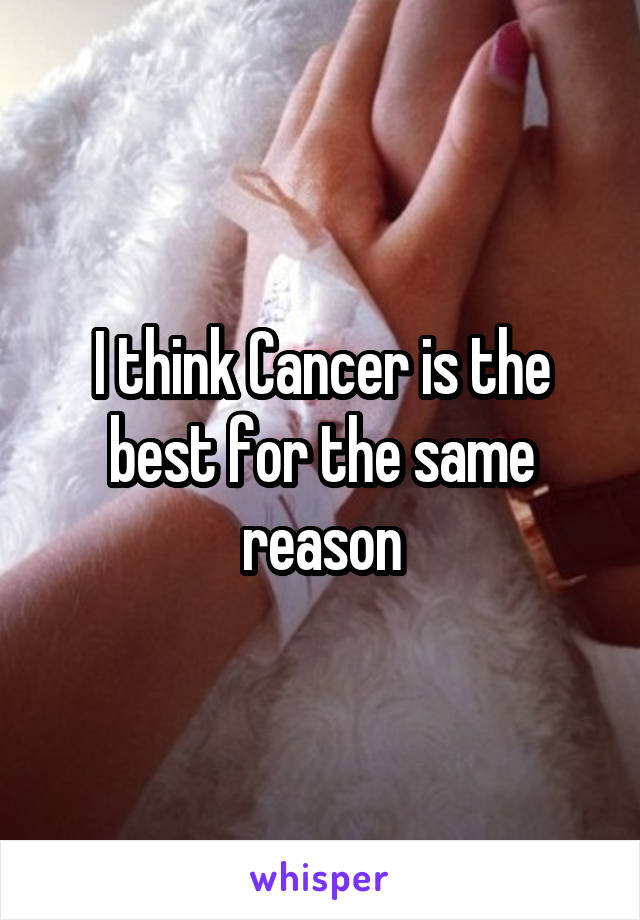 I think Cancer is the best for the same reason