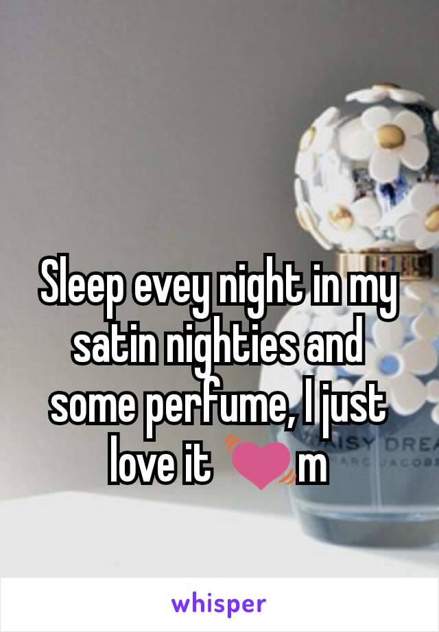 Sleep evey night in my satin nighties and some perfume, I just love it 💓m