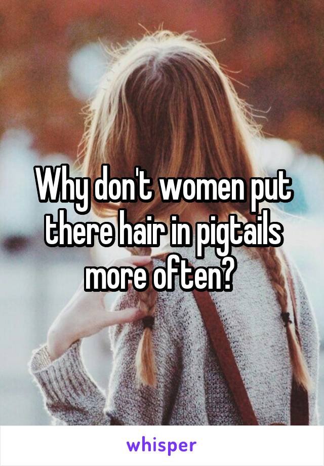 Why don't women put there hair in pigtails more often? 