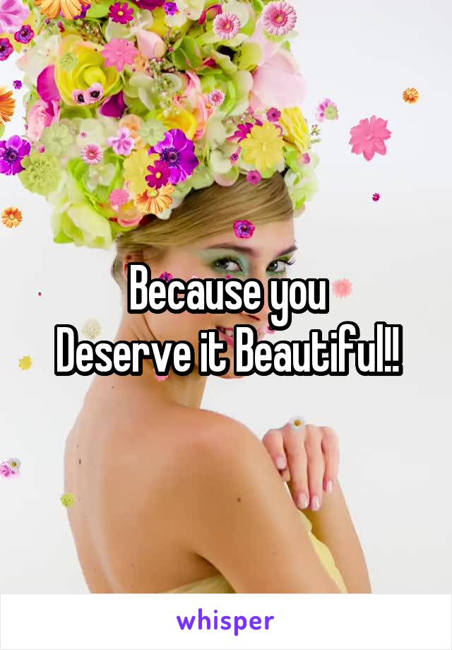 Because you
Deserve it Beautiful!!