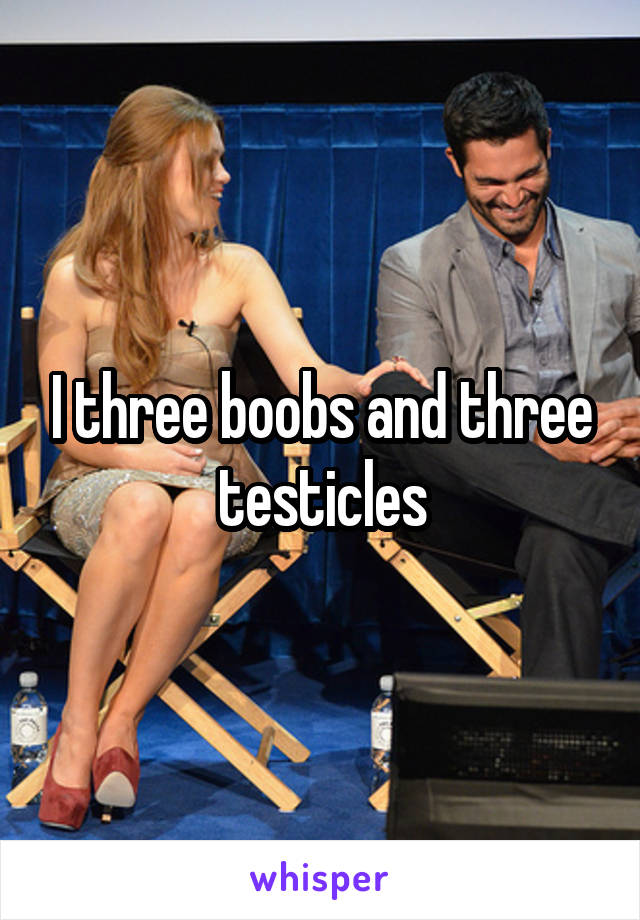 I three boobs and three testicles