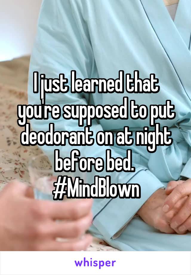 I just learned that you're supposed to put deodorant on at night before bed. 
#MindBlown