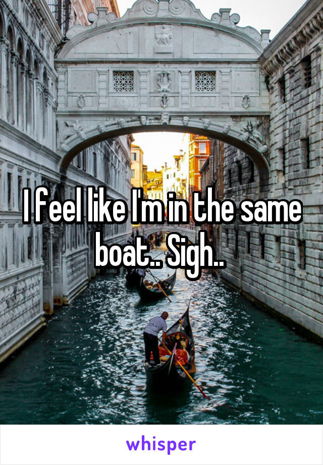 I feel like I'm in the same boat.. Sigh.. 
