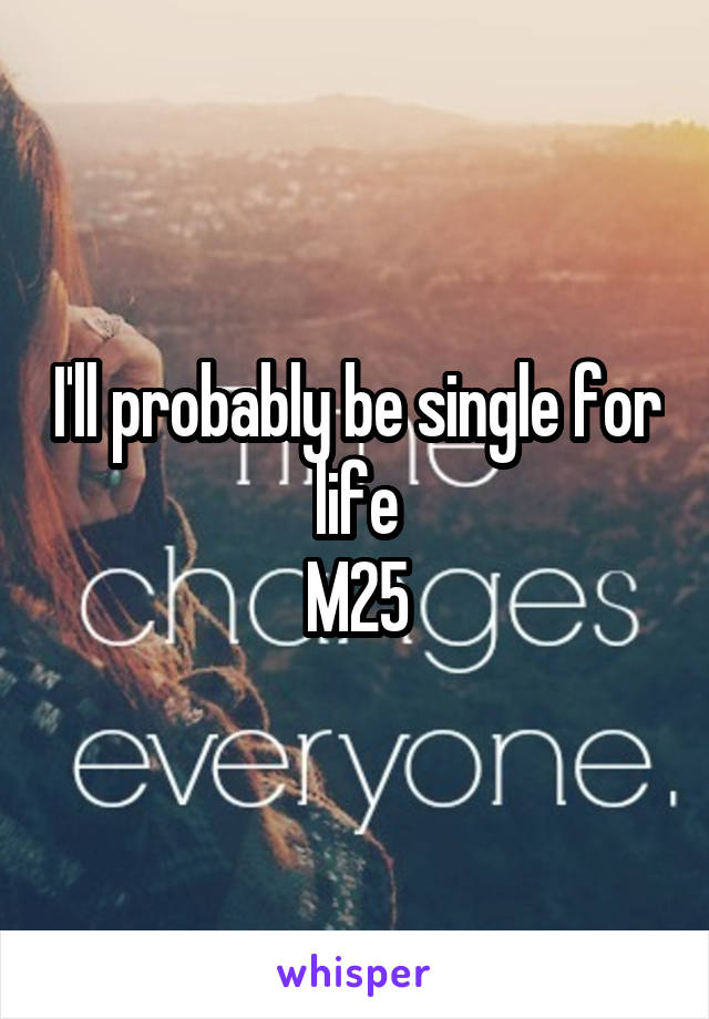 I'll probably be single for life
M25