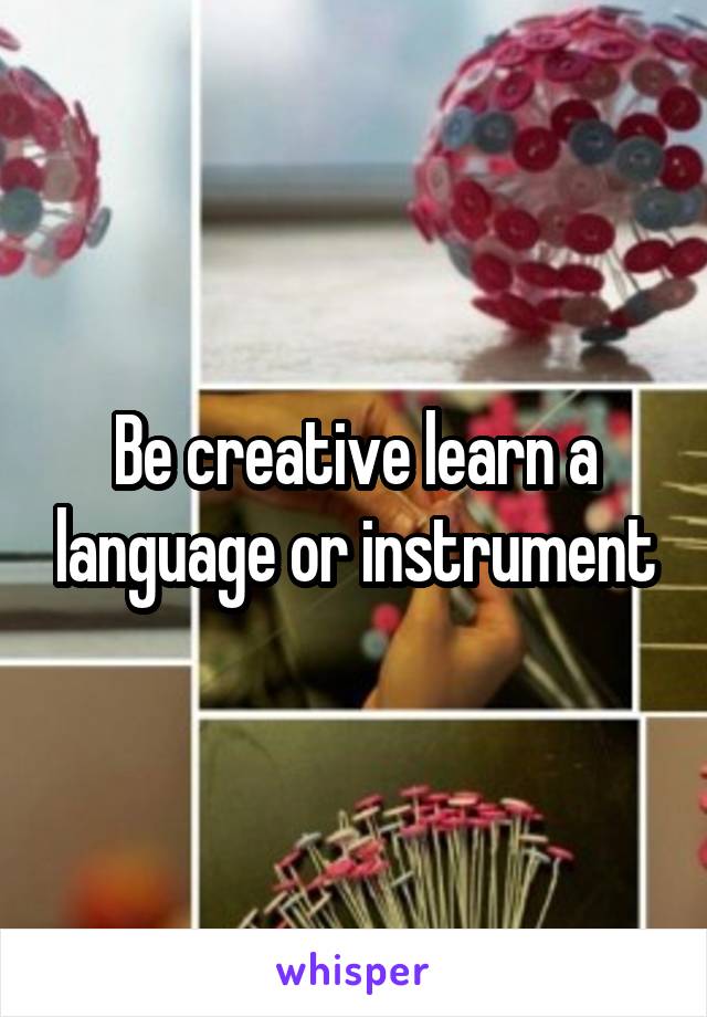 Be creative learn a language or instrument