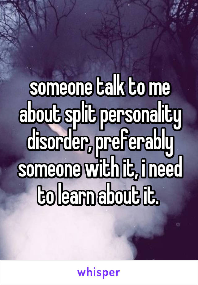 someone talk to me about split personality disorder, preferably someone with it, i need to learn about it. 