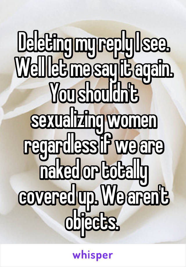 Deleting my reply I see. Well let me say it again. You shouldn't sexualizing women regardless if we are naked or totally covered up. We aren't objects. 
