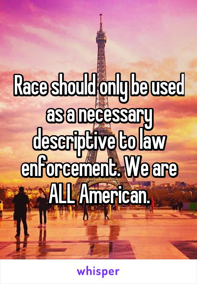 Race should only be used as a necessary descriptive to law enforcement. We are ALL American.