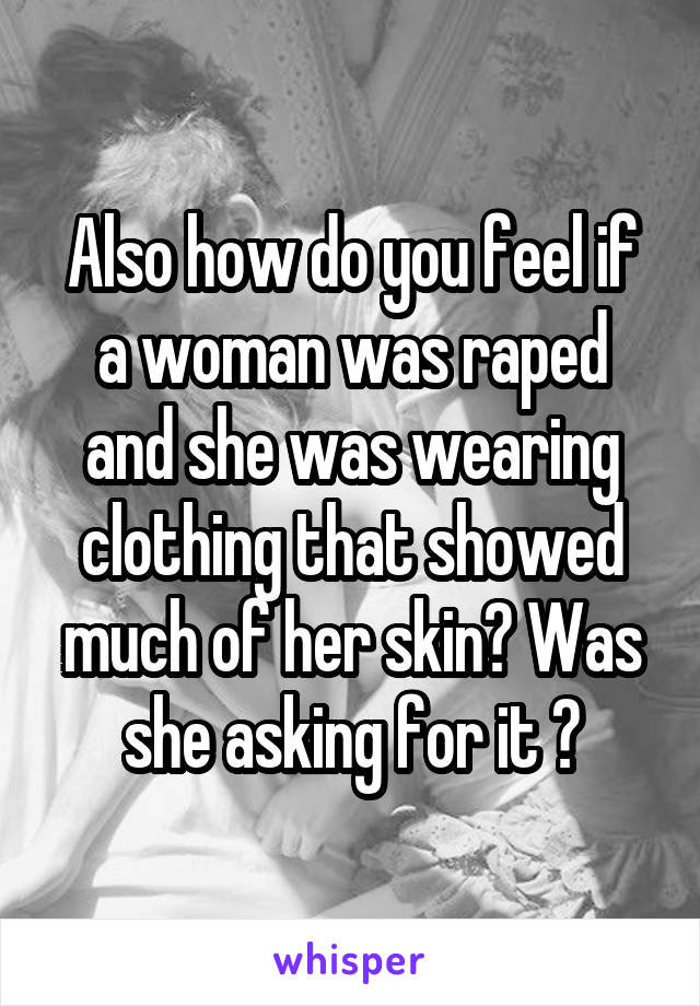 Also how do you feel if a woman was raped and she was wearing clothing that showed much of her skin? Was she asking for it ?