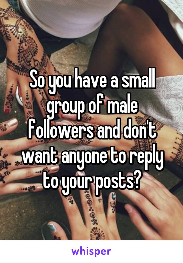 So you have a small group of male followers and don't want anyone to reply to your posts?