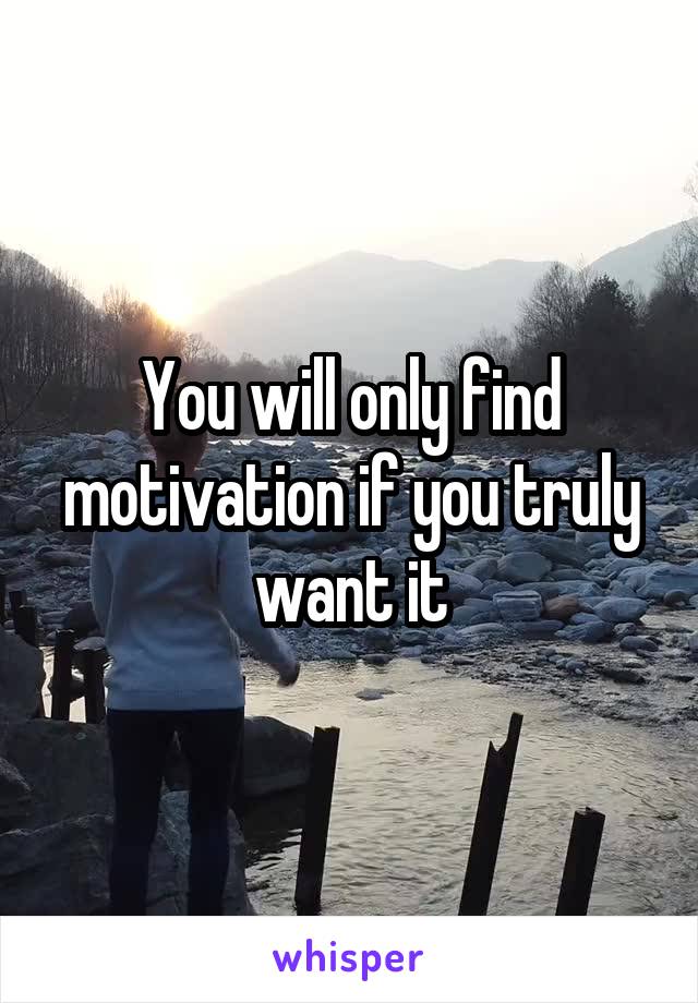 You will only find motivation if you truly want it