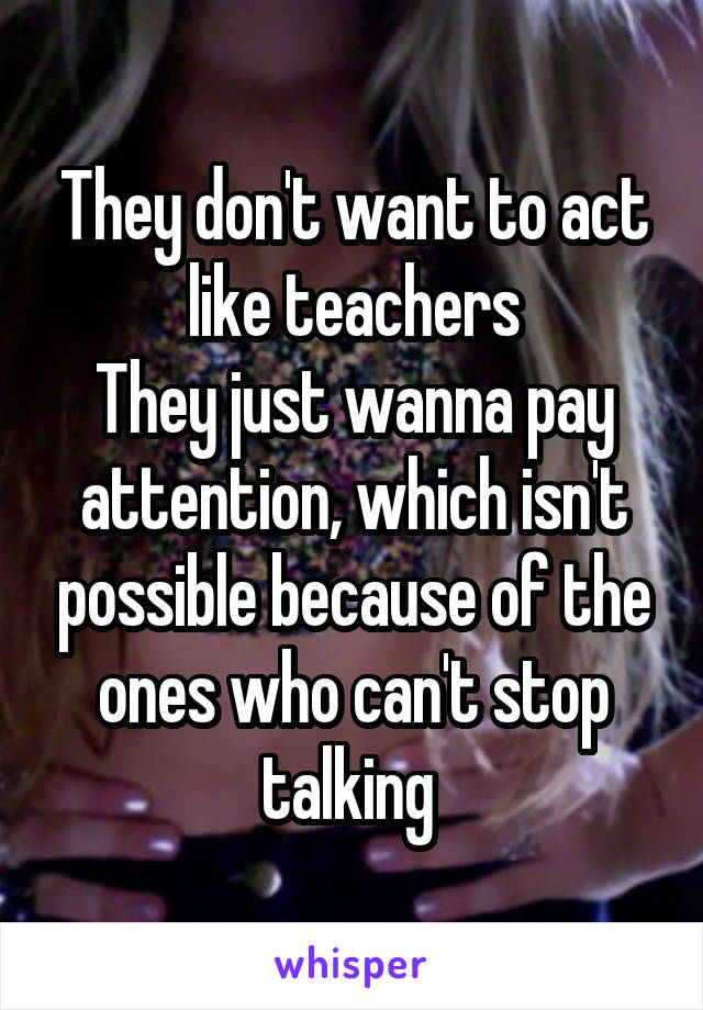 They don't want to act like teachers
They just wanna pay attention, which isn't possible because of the ones who can't stop talking 